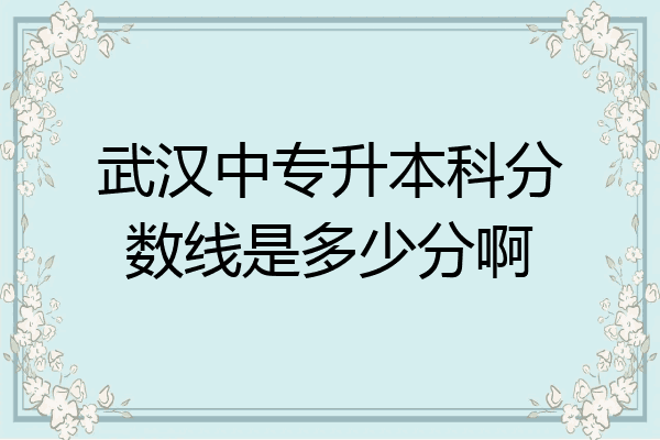 武汉中专升本科分数线是多少分啊