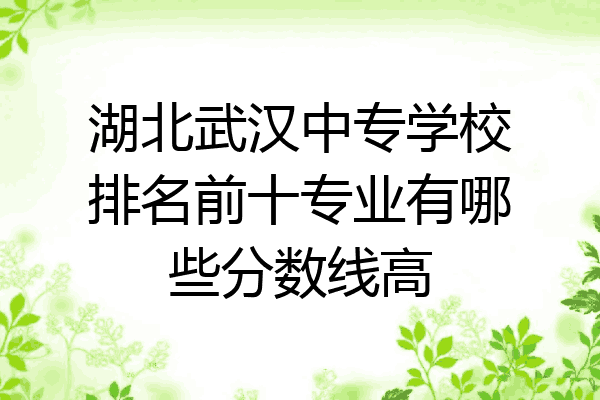 湖北武汉中专学校排名前十专业有哪些分数线高