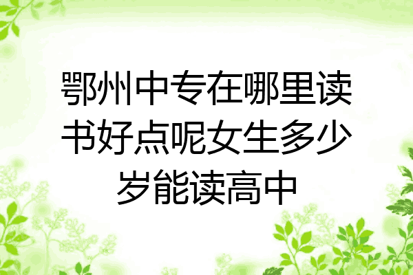 鄂州中专在哪里读书好点呢女生多少岁能读高中