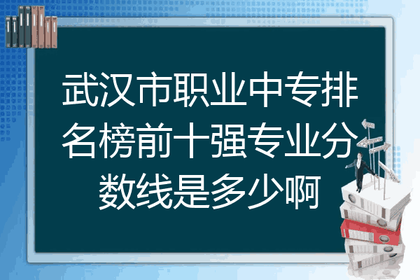 武汉市职业中专排名榜前十强专业分数线是多少啊
