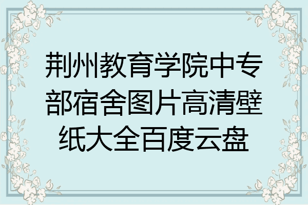 荆州教育学院中专部宿舍图片高清壁纸大全百度云盘