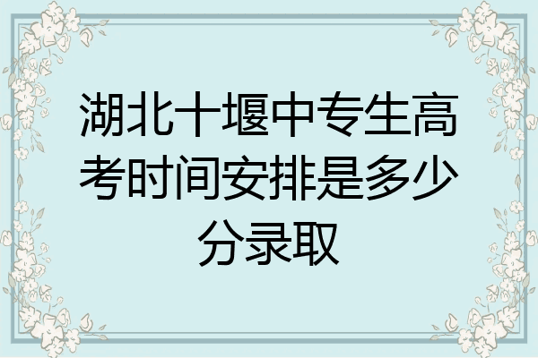 湖北十堰中专生高考时间安排是多少分录取
