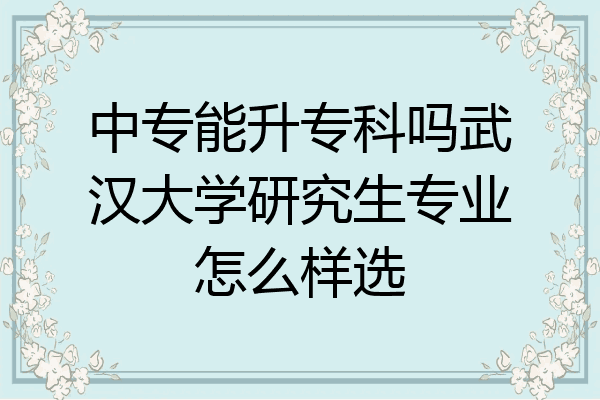 中专能升专科吗武汉大学研究生专业怎么样选