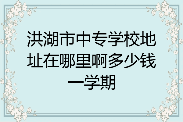 洪湖市中专学校地址在哪里啊多少钱一学期