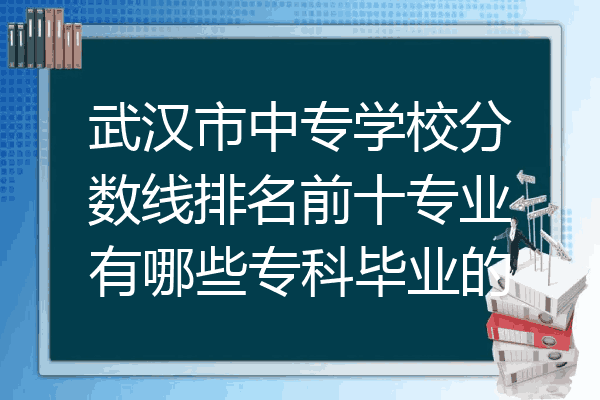 武汉市中专学校分数线排名前十专业有哪些专科毕业的