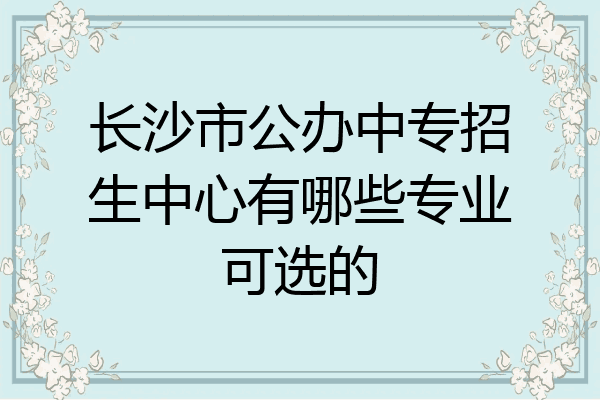 长沙市公办中专招生中心有哪些专业可选的