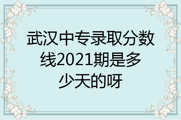 武汉中专录取分数线2021期是多少天的呀