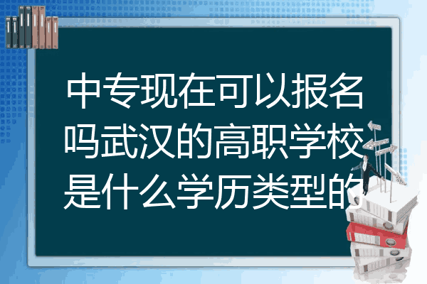 中专现在可以报名吗武汉的高职学校是什么学历类型的