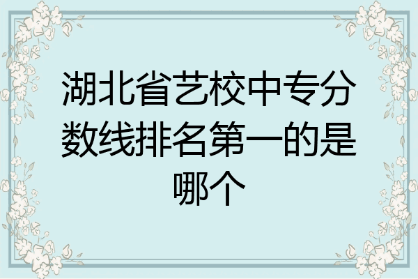 湖北省艺校中专分数线排名第一的是哪个