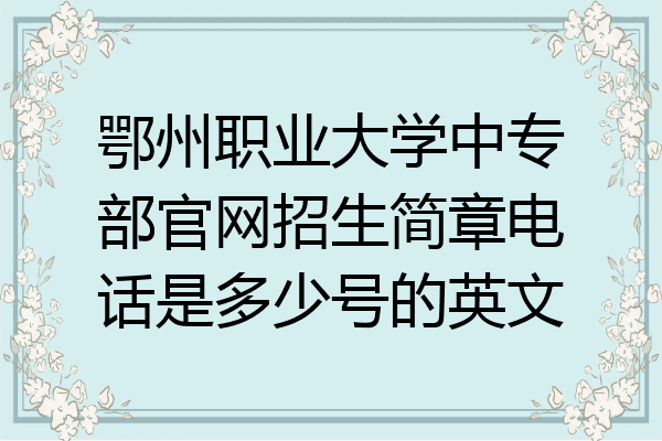 鄂州职业大学中专部官网招生简章电话是多少号的英文