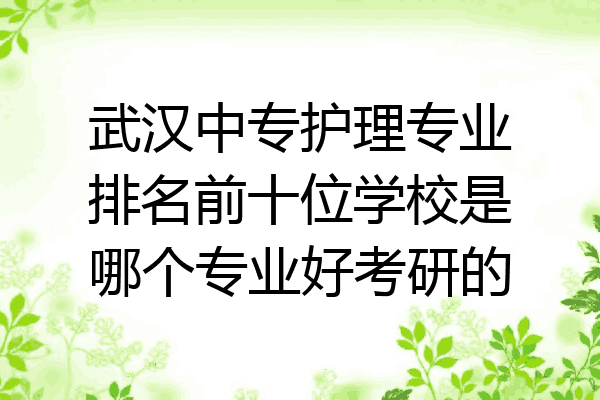武汉中专护理专业排名前十位学校是哪个专业好考研的