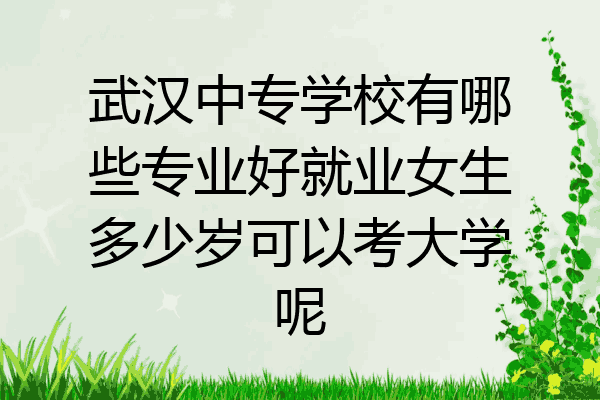 武汉中专学校有哪些专业好就业女生多少岁可以考大学呢