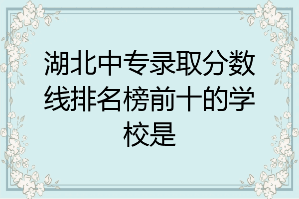 湖北中专录取分数线排名榜前十的学校是