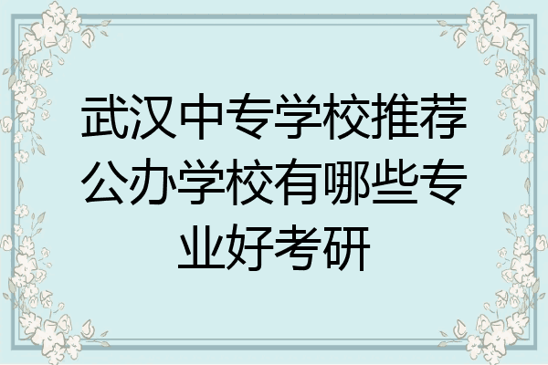 武汉中专学校推荐公办学校有哪些专业好考研