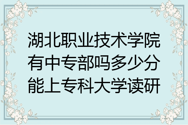 湖北职业技术学院有中专部吗多少分能上专科大学读研