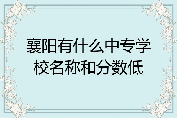 襄阳有什么中专学校名称和分数低