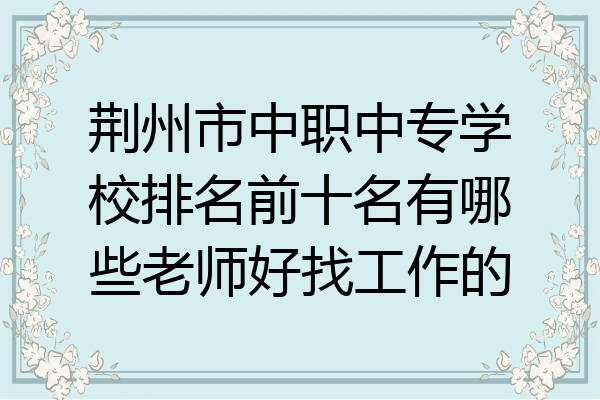 荆州市中职中专学校排名前十名有哪些老师好找工作的