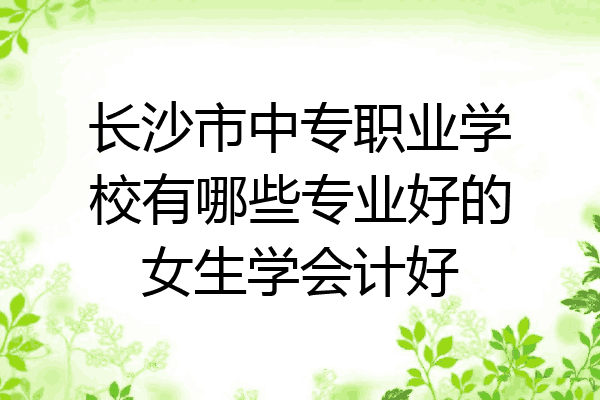 长沙市中专职业学校有哪些专业好的女生学会计好