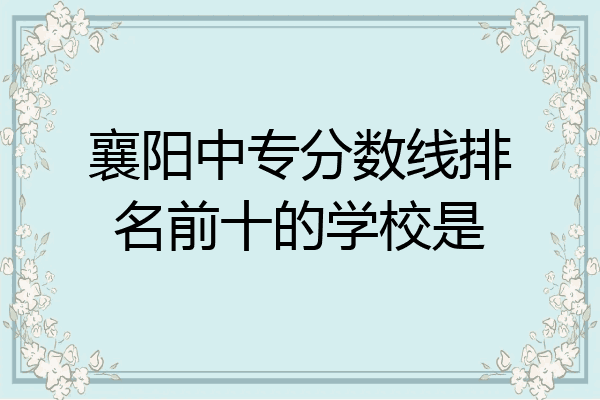 襄阳中专分数线排名前十的学校是