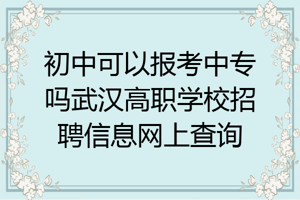 初中可以报考中专吗武汉高职学校招聘信息网上查询
