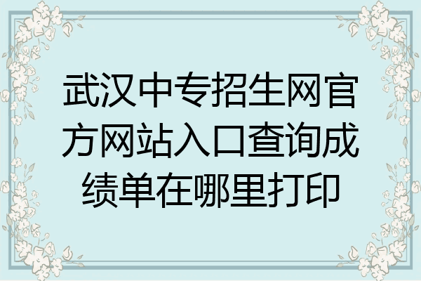 武汉中专招生网官方网站入口查询成绩单在哪里打印