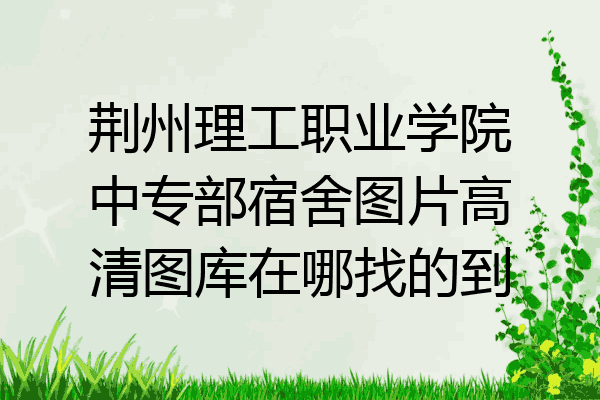 荆州理工职业学院中专部宿舍图片高清图库在哪找的到
