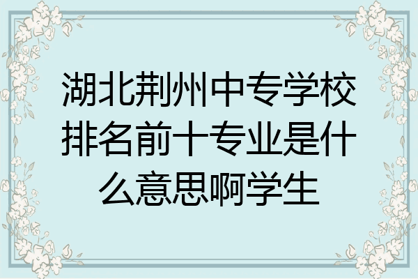 湖北荆州中专学校排名前十专业是什么意思啊学生