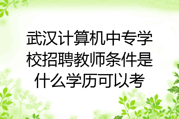 武汉计算机中专学校招聘教师条件是什么学历可以考