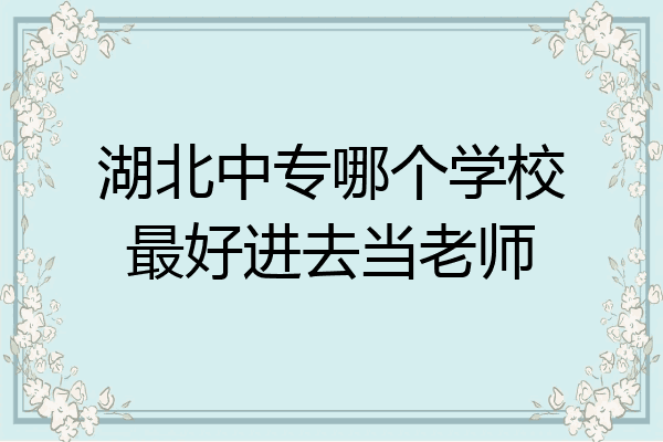湖北中专哪个学校最好进去当老师