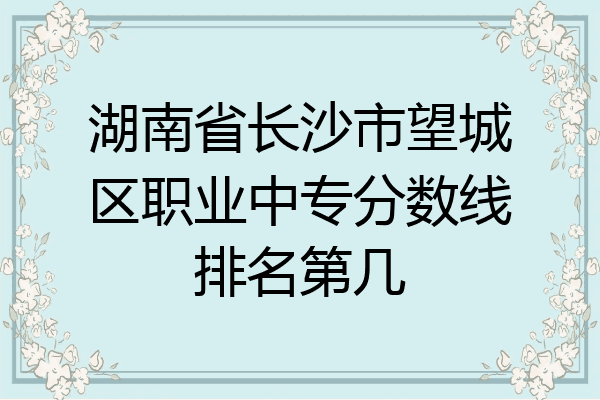 湖南省长沙市望城区职业中专分数线排名第几