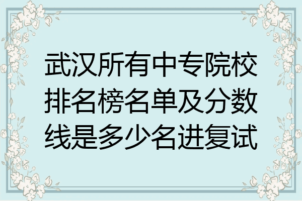 武汉所有中专院校排名榜名单及分数线是多少名进复试