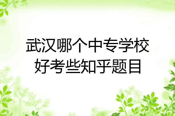 武汉哪个中专学校好考些知乎题目