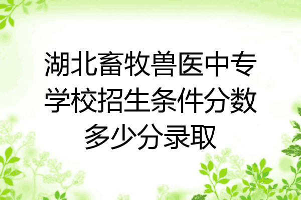 湖北畜牧兽医中专学校招生条件分数多少分录取