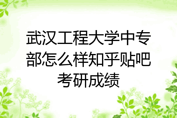 武汉工程大学中专部怎么样知乎贴吧考研成绩