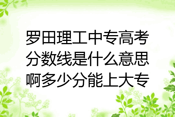 罗田理工中专高考分数线是什么意思啊多少分能上大专