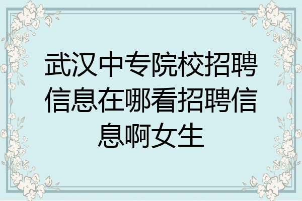 武汉中专院校招聘信息在哪看招聘信息啊女生