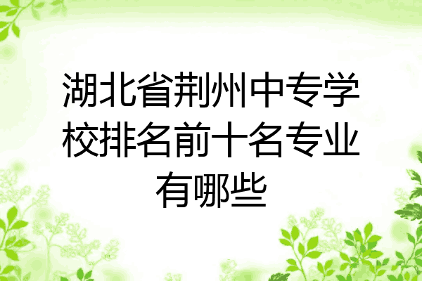 湖北省荆州中专学校排名前十名专业有哪些
