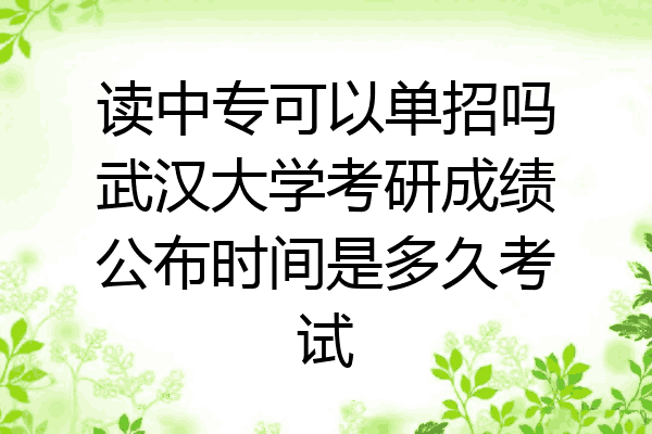 读中专可以单招吗武汉大学考研成绩公布时间是多久考试