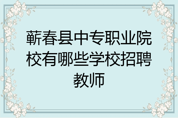 蕲春县中专职业院校有哪些学校招聘教师