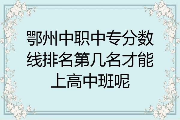 鄂州中职中专分数线排名第几名才能上高中班呢