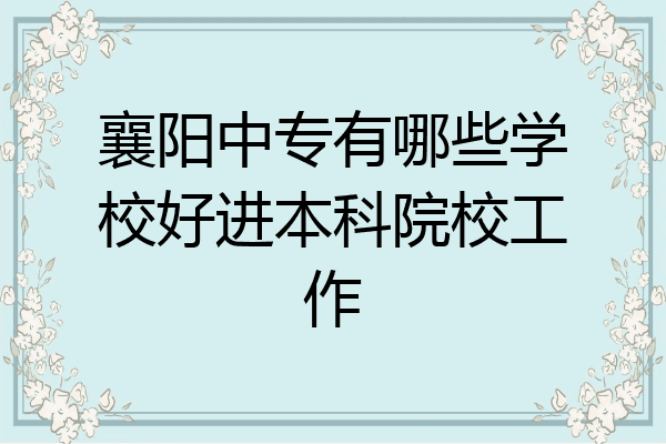 襄阳中专有哪些学校好进本科院校工作