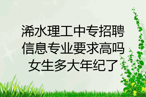 浠水理工中专招聘信息专业要求高吗女生多大年纪了