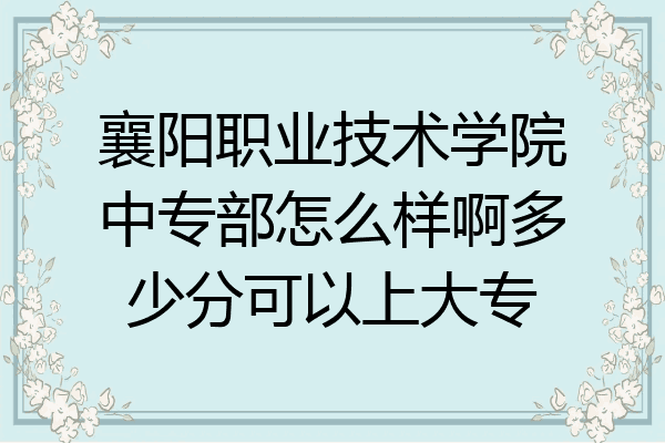 襄阳职业技术学院中专部怎么样啊多少分可以上大专