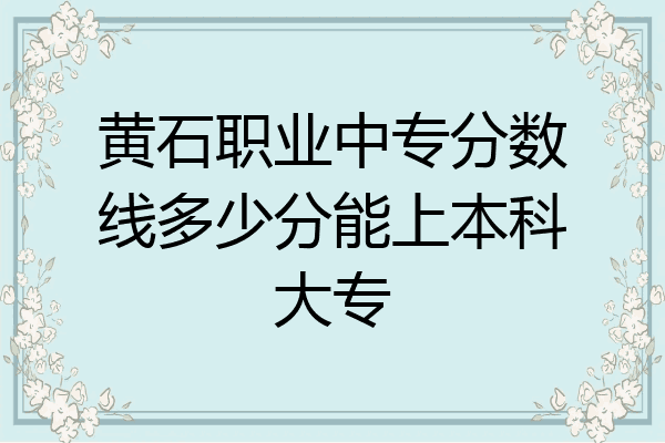 黄石职业中专分数线多少分能上本科大专