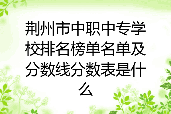 荆州市中职中专学校排名榜单名单及分数线分数表是什么