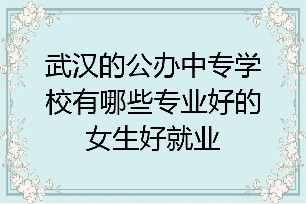 武汉的公办中专学校有哪些专业好的女生好就业