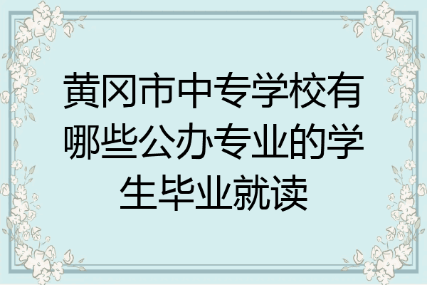 黄冈市中专学校有哪些公办专业的学生毕业就读