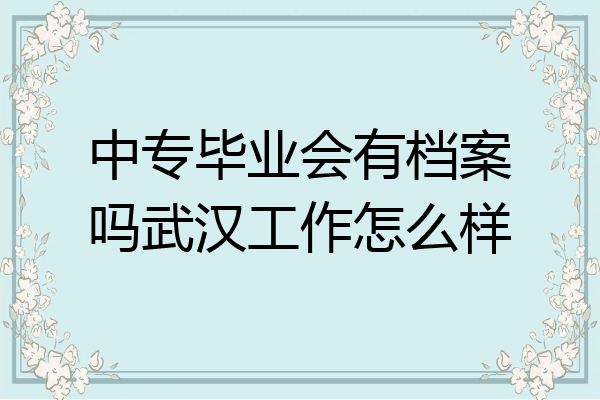 中专毕业会有档案吗武汉工作怎么样