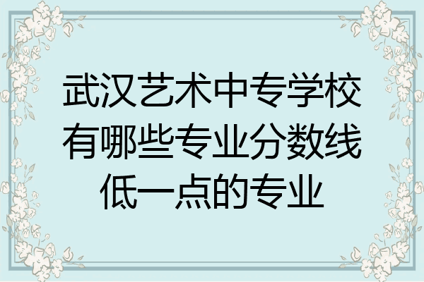 武汉艺术中专学校有哪些专业分数线低一点的专业