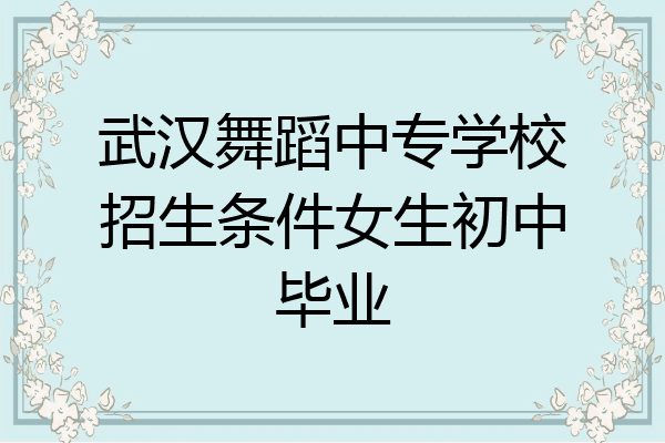 武汉舞蹈中专学校招生条件女生初中毕业